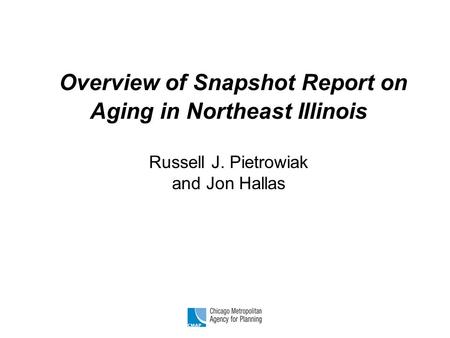 Overview of Snapshot Report on Aging in Northeast Illinois Russell J. Pietrowiak and Jon Hallas.
