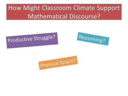 How Might Classroom Climate Support Mathematical Discourse? Productive Struggle? Reasoning? Physical Space?