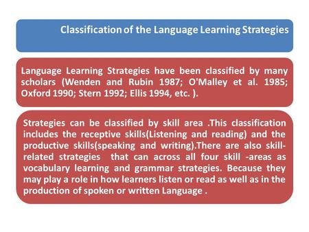 Classification of the Language Learning Strategies Language Learning Strategies have been classified by many scholars (Wenden and Rubin 1987; O'Malley.