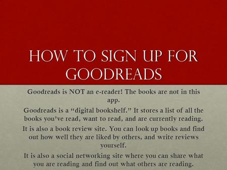 How to sign up for Goodreads Goodreads is NOT an e-reader! The books are not in this app. Goodreads is a “digital bookshelf.” It stores a list of all the.