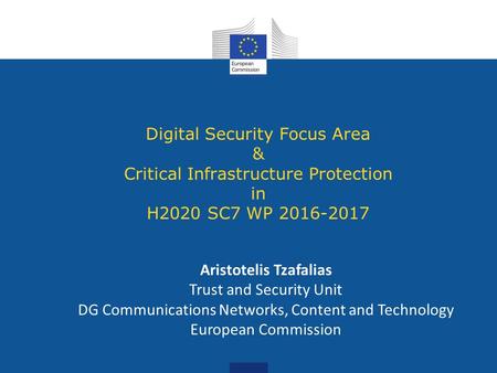 Digital Security Focus Area & Critical Infrastructure Protection in H2020 SC7 WP 2016-2017 Aristotelis Tzafalias Trust and Security Unit DG Communications.