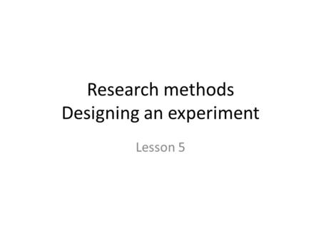 Research methods Designing an experiment Lesson 5.