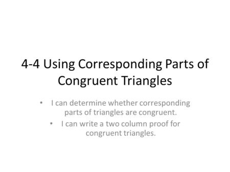 4-4 Using Corresponding Parts of Congruent Triangles I can determine whether corresponding parts of triangles are congruent. I can write a two column proof.