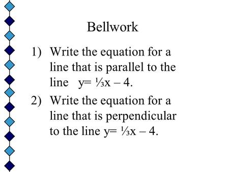 Bellwork 1)Write the equation for a line that is parallel to the line y= ⅓x – 4. 2)Write the equation for a line that is perpendicular to the line y=