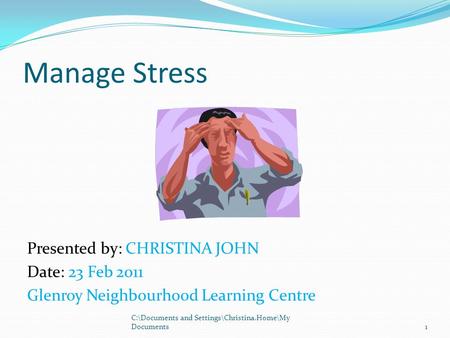 Manage Stress Presented by: CHRISTINA JOHN Date: 23 Feb 2011 Glenroy Neighbourhood Learning Centre 1 C:\Documents and Settings\Christina.Home\My Documents.