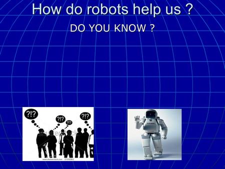 How do robots help us ? DO YOU KNOW ? DO YOU KNOW ?