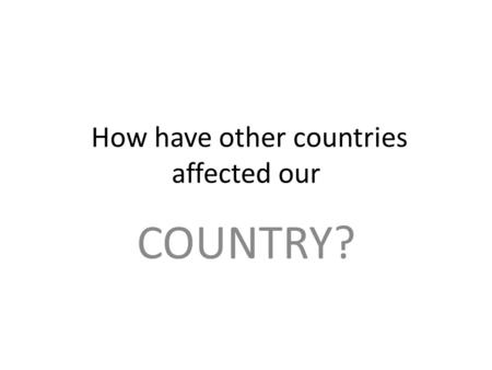 How have other countries affected our COUNTRY? How you will be graded?: Subject/standard4 (100/A)3 (85/B)2 (75/C)1(70/D) Reading ELA5c1 ELA5R1;R3 Most.