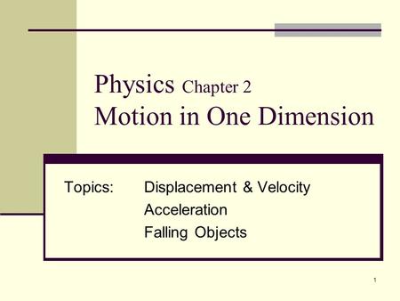 1 Physics Chapter 2 Motion in One Dimension Topics:Displacement & Velocity Acceleration Falling Objects.