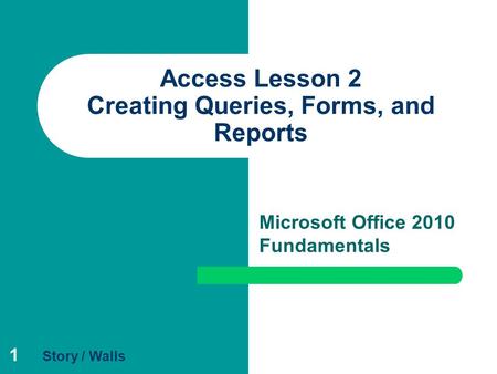 1 Access Lesson 2 Creating Queries, Forms, and Reports Microsoft Office 2010 Fundamentals Story / Walls.