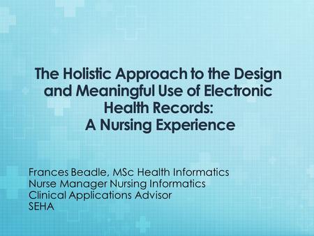 The Holistic Approach to the Design and Meaningful Use of Electronic Health Records: A Nursing Experience Frances Beadle, MSc Health Informatics Nurse.