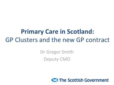 Primary Care in Scotland: GP Clusters and the new GP contract Dr Gregor Smith Deputy CMO.