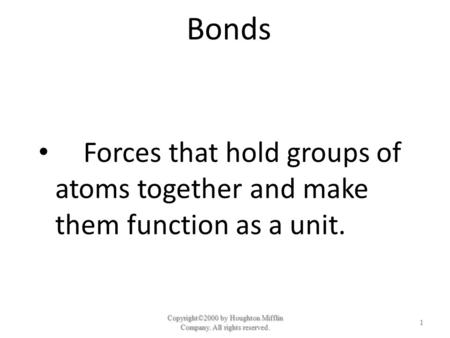 Bonds Forces that hold groups of atoms together and make them function as a unit. Copyright©2000 by Houghton Mifflin Company. All rights reserved. 1.