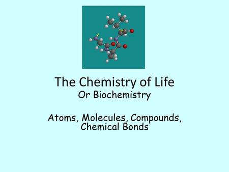 The Chemistry of Life Or Biochemistry Atoms, Molecules, Compounds, Chemical Bonds.