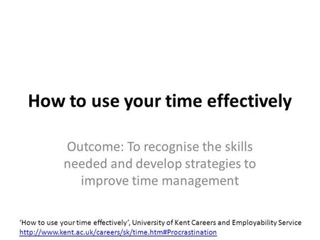 How to use your time effectively Outcome: To recognise the skills needed and develop strategies to improve time management ‘How to use your time effectively’,
