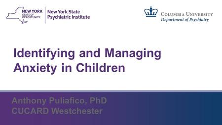 Identifying and Managing Anxiety in Children Anthony Puliafico, PhD CUCARD Westchester.