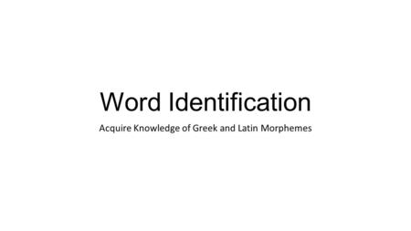 Word Identification Acquire Knowledge of Greek and Latin Morphemes.