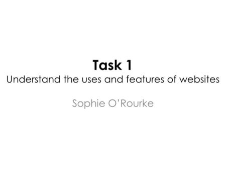 Task 1 Understand the uses and features of websites Sophie O’Rourke.