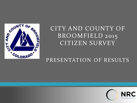 CITY AND COUNTY OF BROOMFIELD 2015 CITIZEN SURVEY PRESENTATION OF RESULTS.