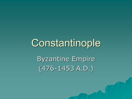 Constantinople Byzantine Empire (476-1453 A.D.). Why move Capital to Byzantium (Constantinople)  Distant from Germanic Invasions  Key trading location.