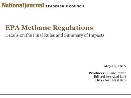 EPA Methane Regulations Details on the Final Rules and Summary of Impacts May 16, 2016 Producer: Claire Carter Edited by: Afzal Bari Director: Afzal Bari.