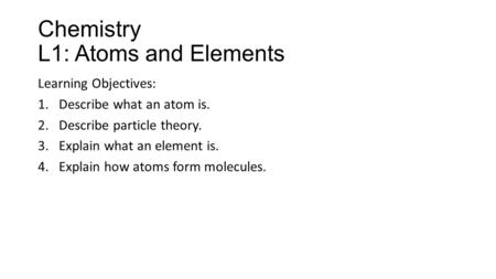 Chemistry L1: Atoms and Elements Learning Objectives: 1.Describe what an atom is. 2.Describe particle theory. 3.Explain what an element is. 4.Explain how.