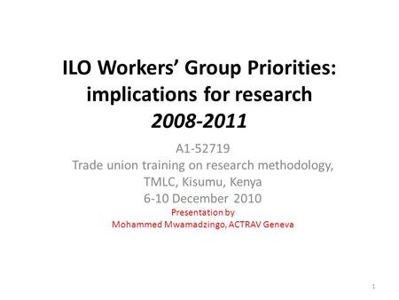ILO Workers’ Group Priorities: implications for research 2008-2011 A1-52719 Trade union training on research methodology, TMLC, Kisumu, Kenya 6-10 December.