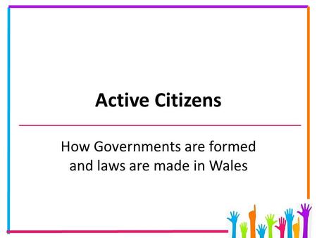 Active Citizens How Governments are formed and laws are made in Wales.