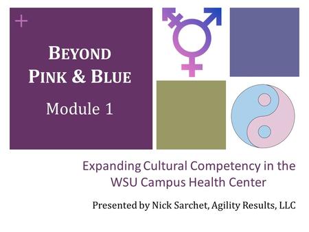 + Expanding Cultural Competency in the WSU Campus Health Center Presented by Nick Sarchet, Agility Results, LLC B EYOND P INK & B LUE Module 1.