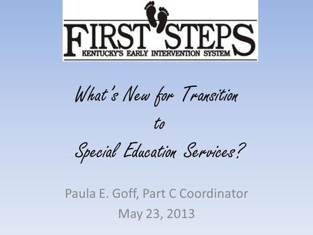 What’s New for Transition to Special Education Services? Paula E. Goff, Part C Coordinator May 23, 2013.