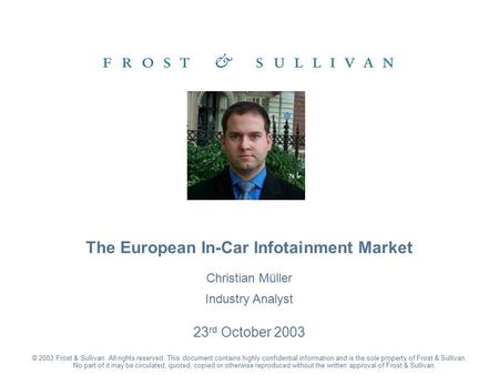 Christian Müller Industry Analyst 23 rd October 2003 The European In-Car Infotainment Market © 2003 Frost & Sullivan. All rights reserved. This document.