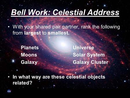 Bell Work: Celestial Address With your shared pair partner, rank the following from largest to smallest. PlanetsUniverse MoonsSolar System GalaxyGalaxy.