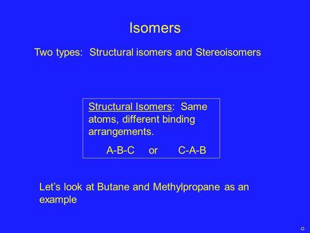 Isomers Structural Isomers: Same atoms, different binding arrangements. A-B-C or C-A-B Let’s look at Butane and Methylpropane as an example Two types: