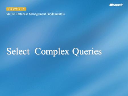 Select Complex Queries 98-364 Database Management Fundamentals LESSON 3.1b.