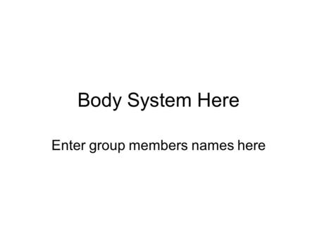 Body System Here Enter group members names here. Save Your Work! This is a good time to start saving your work. Go to FILE, then Save As…, then change.