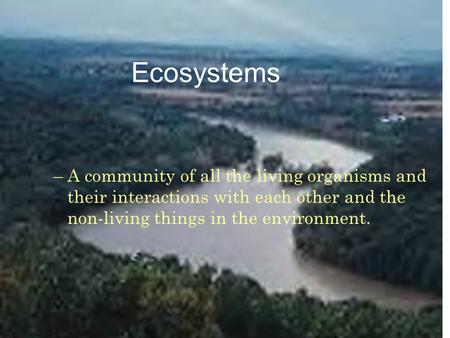 Ecosystems –A community of all the living organisms and their interactions with each other and the non-living things in the environment.