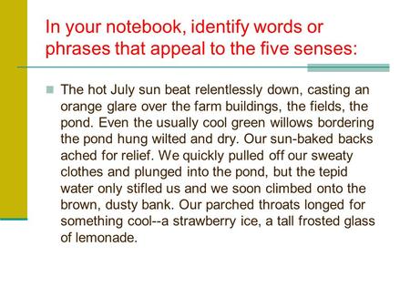 In your notebook, identify words or phrases that appeal to the five senses: The hot July sun beat relentlessly down, casting an orange glare over the.