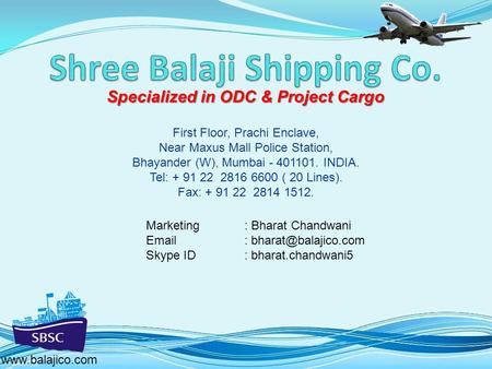 Specialized in ODC & Project Cargo www.balajico.com First Floor, Prachi Enclave, Near Maxus Mall Police Station, Bhayander (W), Mumbai - 401101. INDIA.