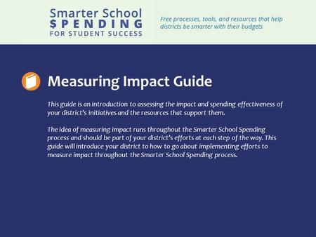 1 Measuring Impact Guide This guide is an introduction to assessing the impact and spending effectiveness of your district’s initiatives and the resources.