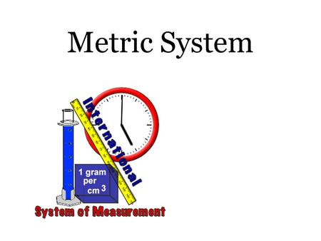 Metric System. Scientists need a common system of measurement: The metric system. AKA: International system of Units (SI system) The metric system is.