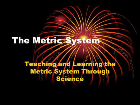 The Metric System Teaching and Learning the Metric System Through Science.
