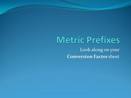 Look along on your Conversion Factor sheet. Metric System Review.