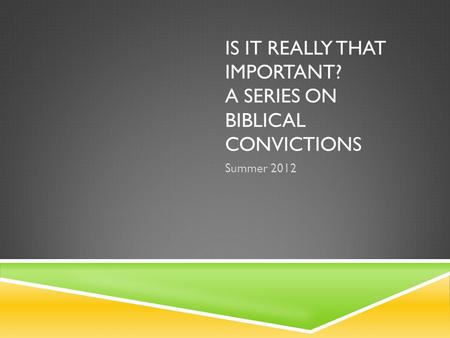 IS IT REALLY THAT IMPORTANT? A SERIES ON BIBLICAL CONVICTIONS Summer 2012.