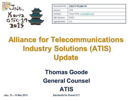 Jeju, 13 – 16 May 2013Standards for Shared ICT Thomas Goode General Counsel ATIS Alliance for Telecommunications Industry Solutions (ATIS) Update Document.