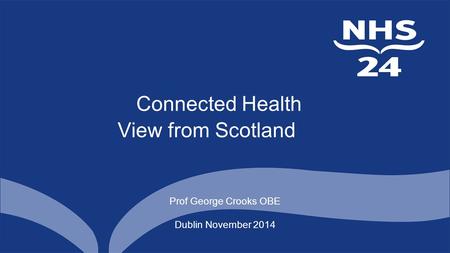 Connected Health View from Scotland Prof George Crooks OBE Dublin November 2014.
