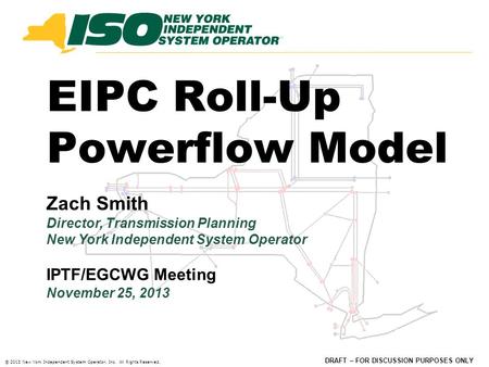DRAFT – FOR DISCUSSION PURPOSES ONLY © 2013 New York Independent System Operator, Inc. All Rights Reserved. EIPC Roll-Up Powerflow Model Zach Smith Director,