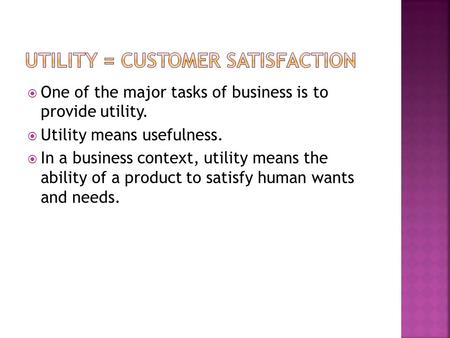  One of the major tasks of business is to provide utility.  Utility means usefulness.  In a business context, utility means the ability of a product.