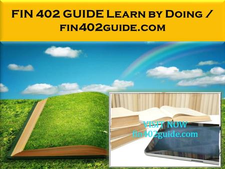 FIN 402 GUIDE Learn by Doing / fin402guide.com. FIN 402 GUIDE Learn by Doing FIN 402 Entire Course FOR MORE CLASSES VISIT www.fin402guide.com FIN 402.
