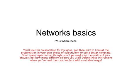 Networks basics Your name here You’ll use this presentation for 2 lessons, and then print it. Format the presentation in your own choice of colours/font.