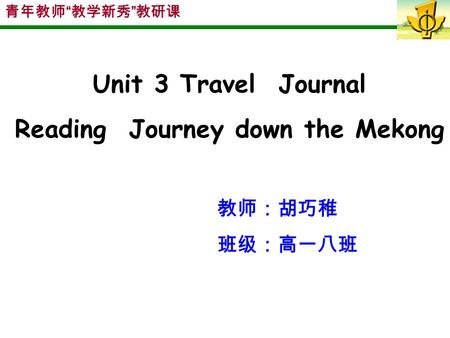 青年教师 “ 教学新秀 ” 教研课 Unit 3 Travel Journal Reading Journey down the Mekong 教师：胡巧稚 班级：高一八班.