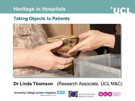 Heritage in Hospitals Taking Objects to Patients Dr Linda Thomson (Research Associate, UCL M&C)